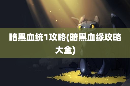 暗黑血统1攻略(暗黑血缘攻略大全)