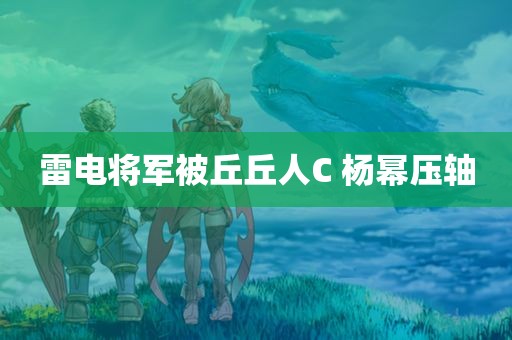 雷电将军被丘丘人C 杨幂压轴