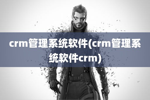 crm管理系统软件(crm管理系统软件crm)