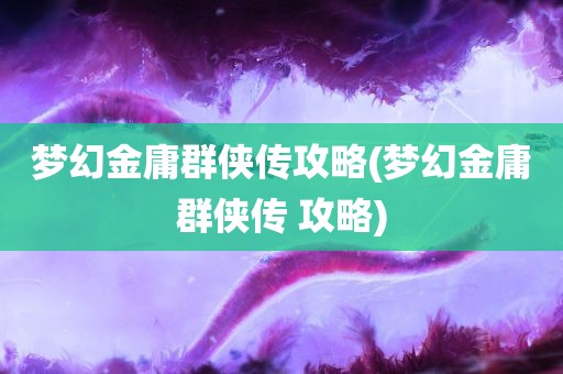 梦幻金庸群侠传攻略(梦幻金庸群侠传 攻略)