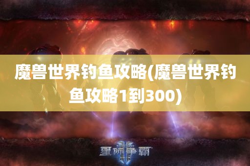 魔兽世界钓鱼攻略(魔兽世界钓鱼攻略1到300)