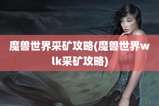 魔兽世界采矿攻略(魔兽世界wlk采矿攻略)