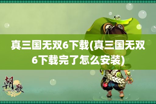 真三国无双6下载(真三国无双6下载完了怎么安装)