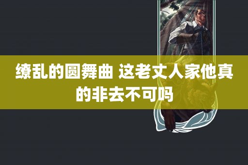 缭乱的圆舞曲 这老丈人家他真的非去不可吗