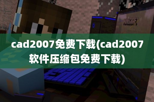 cad2007免费下载(cad2007软件压缩包免费下载)