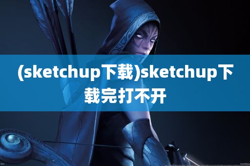 (sketchup下载)sketchup下载完打不开