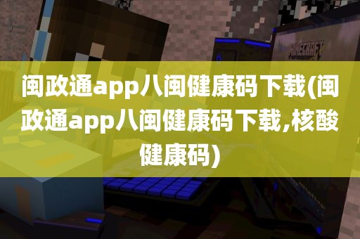 闽政通app八闽健康码下载(闽政通app八闽健康码下载,核酸健康码)