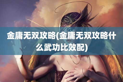 金庸无双攻略(金庸无双攻略什么武功比效配)