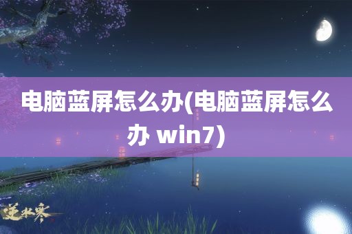 电脑蓝屏怎么办(电脑蓝屏怎么办 win7)