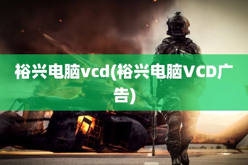 裕兴电脑vcd(裕兴电脑VCD广告)