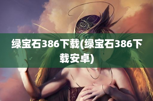 绿宝石386下载(绿宝石386下载安卓)