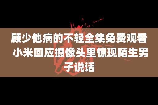 顾少他病的不轻全集免费观看 小米回应摄像头里惊现陌生男子说话