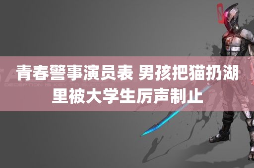 青春警事演员表 男孩把猫扔湖里被大学生厉声制止