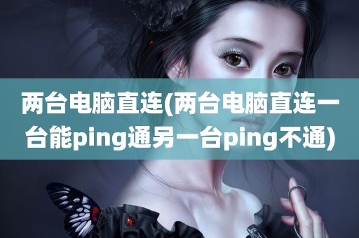 两台电脑直连(两台电脑直连一台能ping通另一台ping不通)