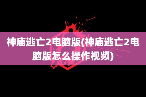 神庙逃亡2电脑版(神庙逃亡2电脑版怎么操作视频)