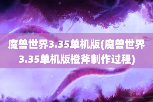 魔兽世界3.35单机版(魔兽世界3.35单机版橙斧制作过程)