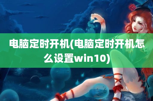 电脑定时开机(电脑定时开机怎么设置win10)