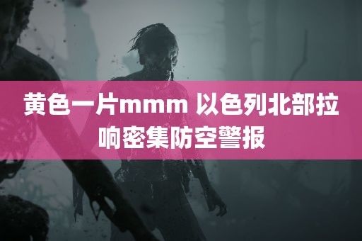 黄色一片mmm 以色列北部拉响密集防空警报