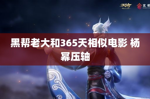 黑帮老大和365天相似电影 杨幂压轴