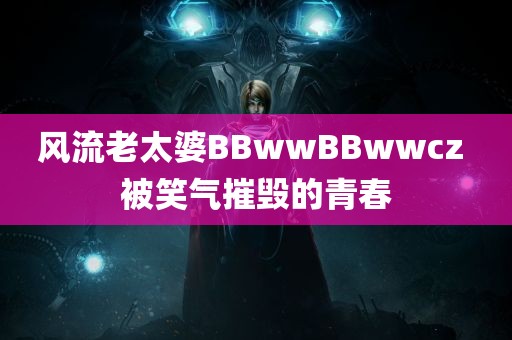 风流老太婆BBwwBBwwcz 被笑气摧毁的青春