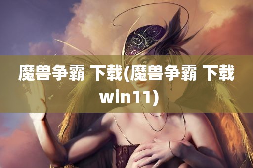 魔兽争霸 下载(魔兽争霸 下载 win11)