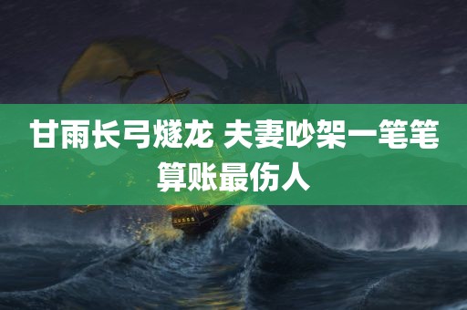 甘雨长弓燧龙 夫妻吵架一笔笔算账最伤人