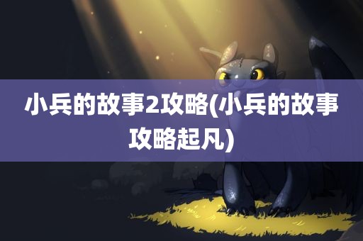 小兵的故事2攻略(小兵的故事攻略起凡)