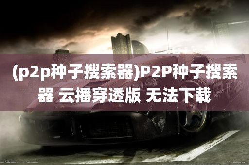 (p2p种子搜索器)P2P种子搜索器 云播穿透版 无法下载