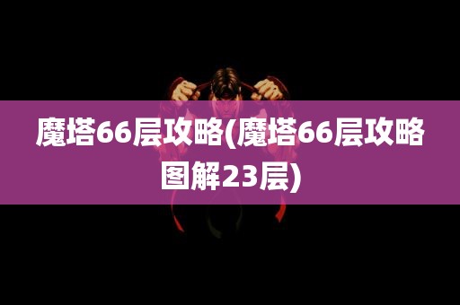 魔塔66层攻略(魔塔66层攻略图解23层)