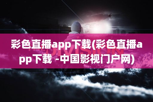 彩色直播app下载(彩色直播app下载 -中国影视门户网)