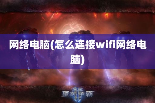 网络电脑(怎么连接wifi网络电脑)