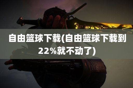 自由篮球下载(自由篮球下载到22%就不动了)