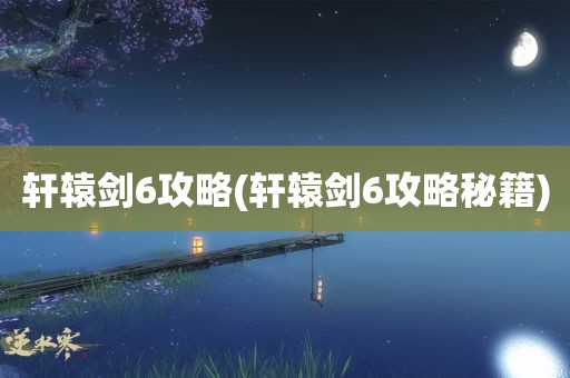 轩辕剑6攻略(轩辕剑6攻略秘籍)