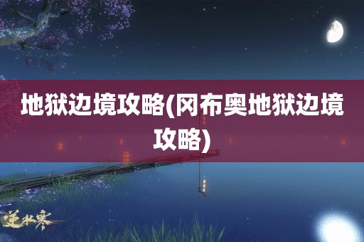 地狱边境攻略(冈布奥地狱边境攻略)