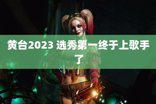 黄台2023 选秀第一终于上歌手了