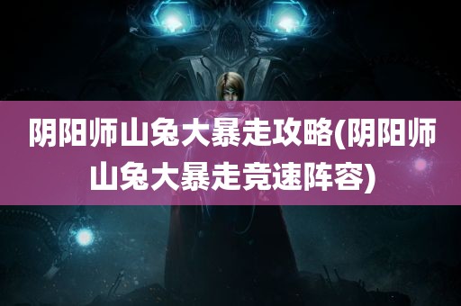 阴阳师山兔大暴走攻略(阴阳师山兔大暴走竞速阵容)