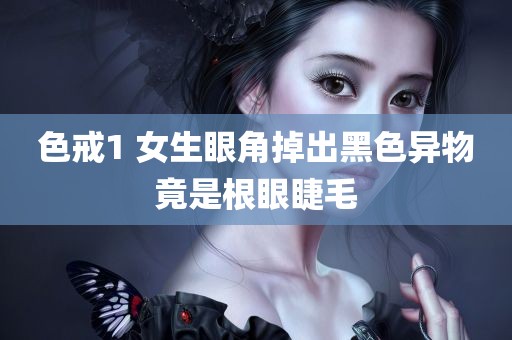 色戒1 女生眼角掉出黑色异物竟是根眼睫毛