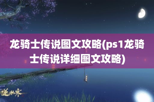 龙骑士传说图文攻略(ps1龙骑士传说详细图文攻略)