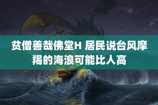 贫僧善哉佛堂H 居民说台风摩羯的海浪可能比人高