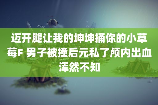 迈开腿让我的坤坤捅你的小草莓F 男子被撞后元私了颅内出血浑然不知