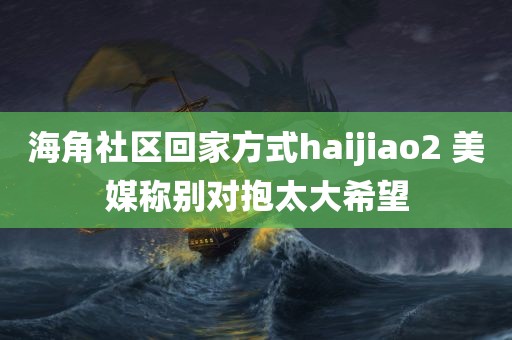 海角社区回家方式haijiao2 美媒称别对抱太大希望