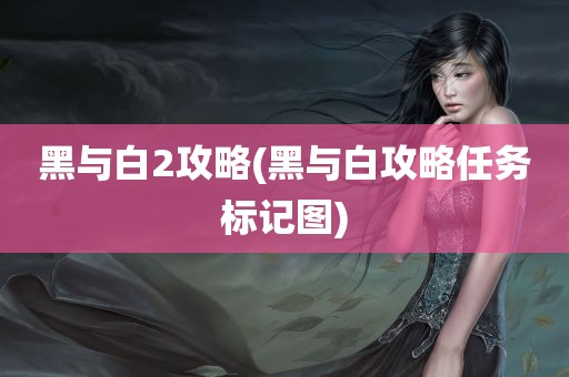 黑与白2攻略(黑与白攻略任务标记图)