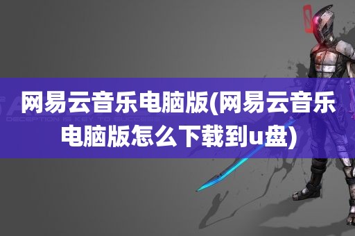 网易云音乐电脑版(网易云音乐电脑版怎么下载到u盘)