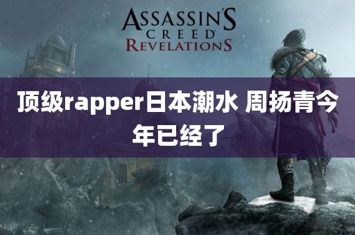 顶级rapper日本潮水 周扬青今年已经了