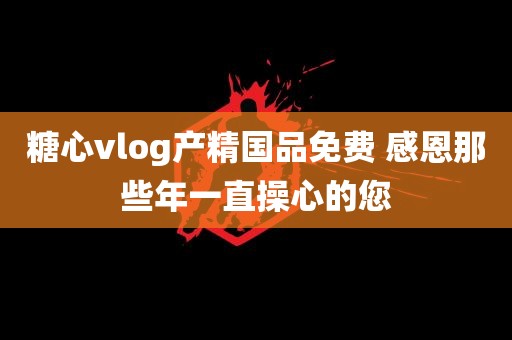 糖心vlog产精国品免费 感恩那些年一直操心的您