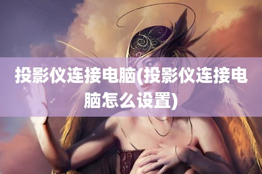 投影仪连接电脑(投影仪连接电脑怎么设置)