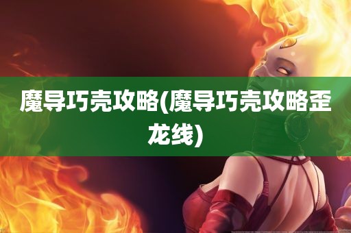 魔导巧壳攻略(魔导巧壳攻略歪龙线)