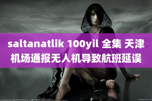 saltanatlik 100yil 全集 天津机场通报无人机导致航班延误