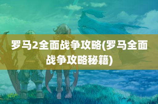 罗马2全面战争攻略(罗马全面战争攻略秘籍)