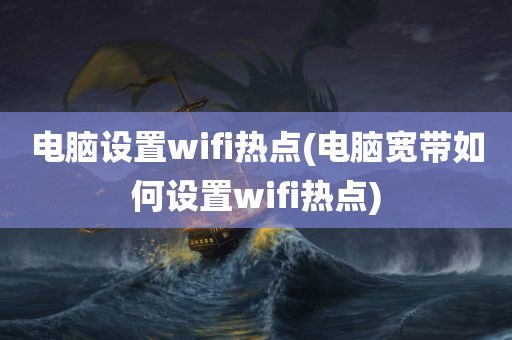 电脑设置wifi热点(电脑宽带如何设置wifi热点)